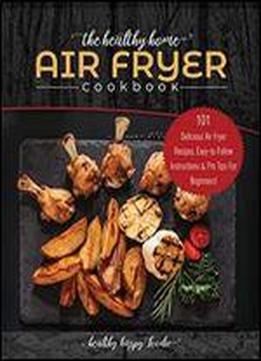 The Healthy Home Air Fryer Cookbook: 101 Delicious Air Fryer Recipes, Easy-to-follow Instructions & Pro Tips For Beginners!
