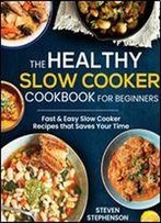 The Healthy Slow Cooker Cookbook For Beginners: Fast & Easy Slow Cooker Recipes That Saves Your Time