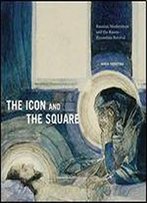 The Icon And The Square: Russian Modernism And The Russo-Byzantine Revival