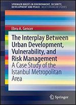The Interplay Between Urban Development, Vulnerability, And Risk Management: A Case Study Of The Istanbul Metropolitan Area (springerbriefs In Environment, Security, Development And Peace)