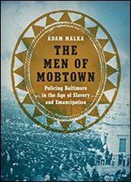 The Men Of Mobtown: Policing Baltimore In The Age Of Slavery And Emancipation