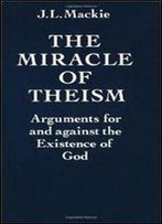 The Miracle Of Theism: Arguments For And Against The Existence Of God