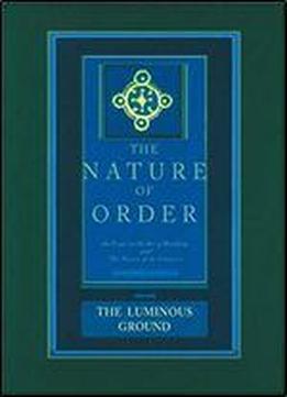 The Nature Of Order: An Essay On The Art Of Building And The Nature Of The Universe, Book 4 - The Luminous Ground (center For Environmental Structure, Vol. 12)