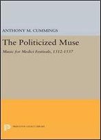 The Politicized Muse: Music For Medici Festivals, 1512-1537 (Princeton Essays On The Arts)