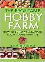 The Profitable Hobby Farm: How To Build A Sustainable Local Foods Business
