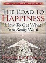 The Road To Happiness: How To Get What You Really Want