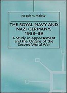 The Royal Navy And Nazi Germany, 193339: A Study In Appeasement And The Origins Of The Second World War