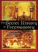 The Secret History Of Freemasonry: Its Origins And Connection To The Knights Templar