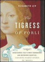 The Tigress Of Forli: Renaissance Italy's Most Courageous And Notorious Countess, Caterina Riario Sforza De' Medici