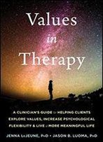 Values In Practice: A Clinician's Guide To Helping Clients Develop Psychological Flexibility And Live A More Meaningful Life