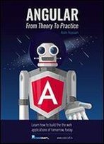 Angular 5: From Theory To Practice: Build The Web Applications Of Tomorrow Using The New Angular Web Framework From Google