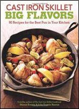 Cast Iron Skillet Big Flavors: 90 Recipes For The Best Pan In Your Kitchen