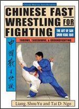 Chinese Fast Wrestling For Fighting. The Art Of San Shou Kuai Jiao Throws, Takedowns, & Ground-fighting