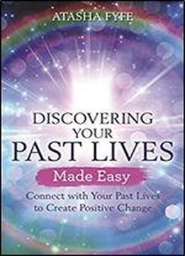 Discovering Your Past Lives Made Easy: Connect With Your Past Lives To Create Positive Change