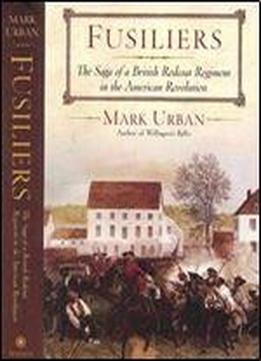 Fusiliers: The Saga Of A British Redcoat Regiment In The American Revolution