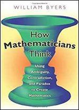 How Mathematicians Think: Using Ambiguity, Contradiction, And Paradox To Create Mathematics 1st Edition