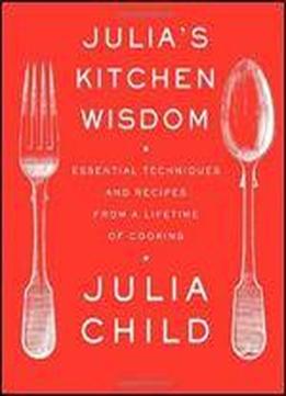 Julia's Kitchen Wisdom: Essential Techniques And Recipes From A Lifetime Of Cooking
