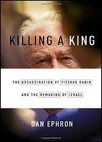 Killing A King: The Assassination Of Yitzhak Rabin And The Remaking Of Israel