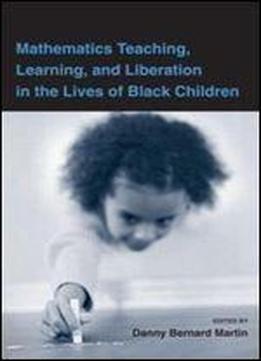 Mathematics Teaching, Learning, And Liberation In The Lives Of Black Children (studies In Mathematical Thinking And Learning Series)