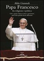 Papa Francesco Fra Religione E Politica. Chi E, Quale Chiesa Si Trova A Governare, Quali Sfide Globali Dovra Affrontare