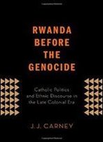 Rwanda Before The Genocide: Catholic Politics And Ethnic Discourse In The Late Colonial Era