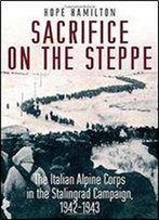 Sacrifice On The Steppe: The Italian Alpine Corps In The Stalingrad Campaign, 1942-1943