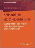 Solidaritat Bei Geschlossenen Turen: Das Subjekt Der Flucht Zwischen Diskursiven Konstruktionen Und Gegenentwurfen