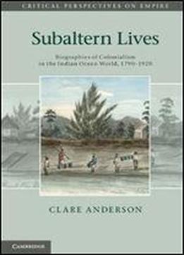 Subaltern Lives: Biographies Of Colonialism In The Indian Ocean World, 1790-1920