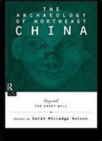 The Archaeology Of Northeast China: Beyond The Great Wall