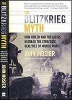 The Blitzkrieg Myth. How Hitler And The Allies Misread The Strategic Realities Of World War Ii