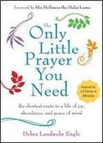 The Only Little Prayer You Need: The Shortest Route To A Life Of Joy, Abundance, And Peace Of Mind