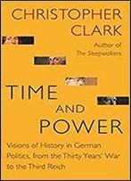 Time And Power: Visions Of History In German Politics, From The Thirty Years' War To The Third Reich (The Lawrence Stone Lectures)