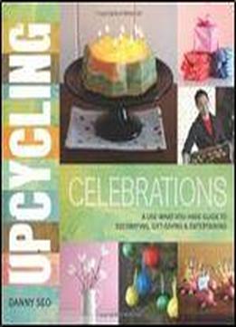 Upcycling Celebrations: A Use-what-you-have Guide To Decorating, Gift-giving & Entertaining
