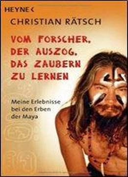 Vom Forscher, Der Auszog, Das Zaubern Zu Lernen: Meine Erlebnisse Bei Den Erben Der Maya