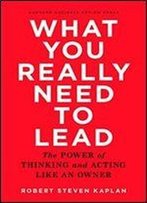 What You Really Need To Lead: The Power Of Thinking And Acting Like An Owner