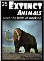 25 Extinct Animals... Since The Birth Of Mankind! Animal Facts, Photos And Video Links. (25 Amazing Animals Series Book 8)