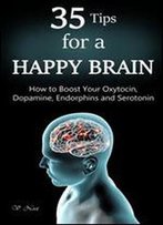35 Tips For A Happy Brain: How To Boost Your Oxytocin, Dopamine, Endorphins, And Serotonin (Brain Power, Brain Function, Boost Endorphins, Brain Science, Brain Exercise, Train Your Brain)