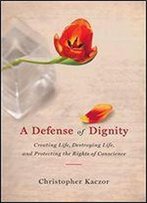 A Defense Of Dignity: Creating Life, Destroying Life, And Protecting The Rights Of Conscience