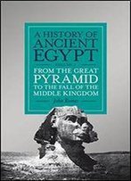 A History Of Ancient Egypt: From The Great Pyramid To The Fall Of The Middle Kingdom
