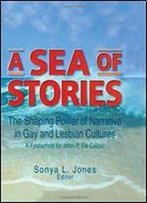 A Sea Of Stories: The Shaping Power Of Narrative In Gay And Lesbian Cultures : A Festschrift For John P. De Cecco