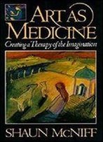 Art As Medicine: Creating A Therapy Of The Imagination