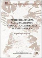 Authoritarianism, Cultural History, And Political Resistance In Latin America: Exposing Paraguay