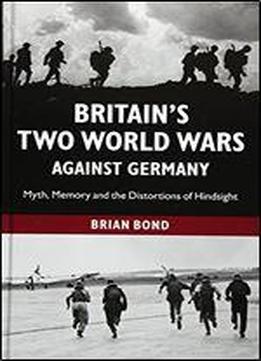 Britain's Two World Wars Against Germany: Myth, Memory And The Distortions Of Hindsight