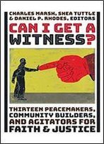 Can I Get A Witness?: Thirteen Peacemakers, Community-Builders, And Agitators For Faith And Justice