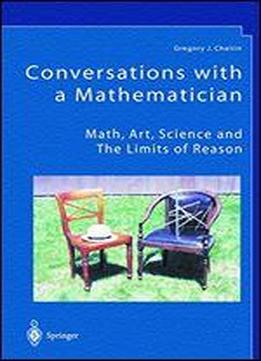 Conversations With A Mathematician: Math, Art, Science And The Limits Of Reason