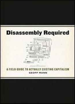 Disassembly Required: A Field Guide To Actually Existing Capitalism