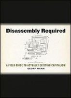 Disassembly Required: A Field Guide To Actually Existing Capitalism