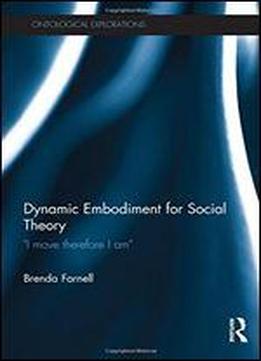Dynamic Embodiment For Social Theory: 'i Move Therefore I Am'