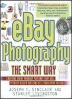 Ebay Photography The Smart Way: Creating Great Product Pictures That Will Attract Higher Bids And Sell Your Items Faster