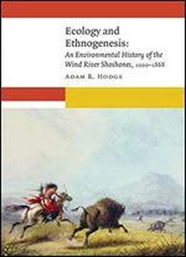 Ecology And Ethnogenesis: An Environmental History Of The Wind River Shoshones, 1000-1868